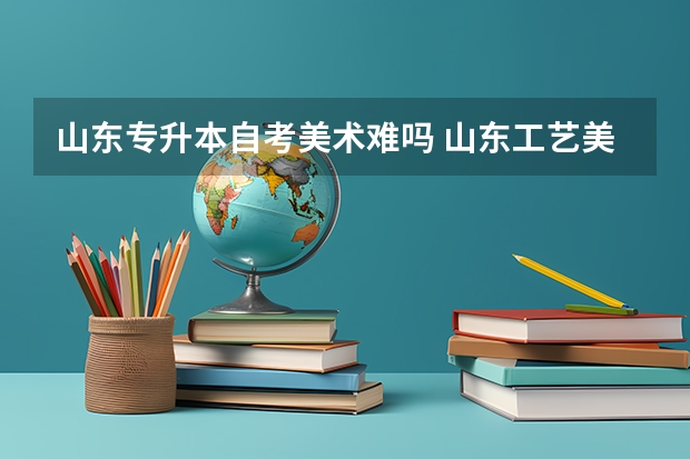 山东专升本自考美术难吗 山东工艺美术学院自学考试难不难考上？