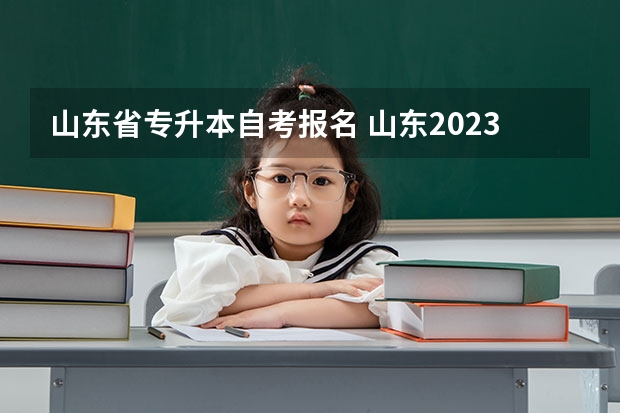 山东省专升本自考报名 山东2023年专升本报名入口及网址是什么？