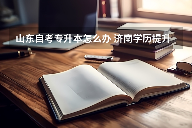 山东自考专升本怎么办 济南学历提升专升本怎么报名？