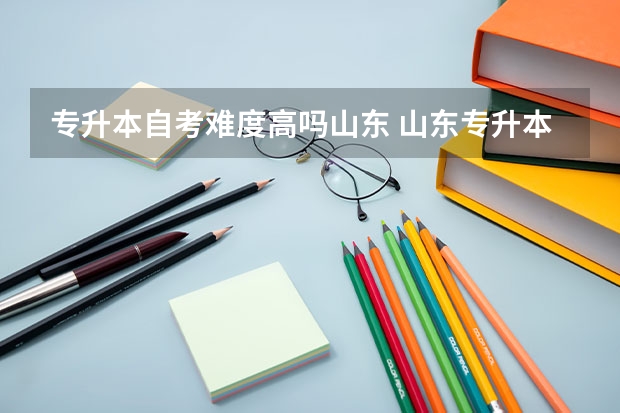 专升本自考难度高吗山东 山东专升本好考吗