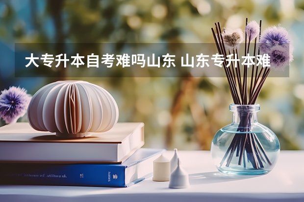 大专升本自考难吗山东 山东专升本难吗？