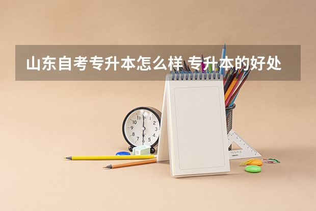山东自考专升本怎么样 专升本的好处？？？
