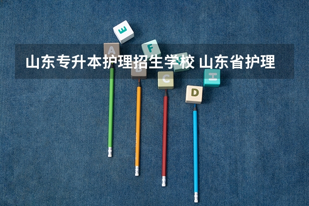 山东专升本护理招生学校 山东省护理专业专升本有哪些院校