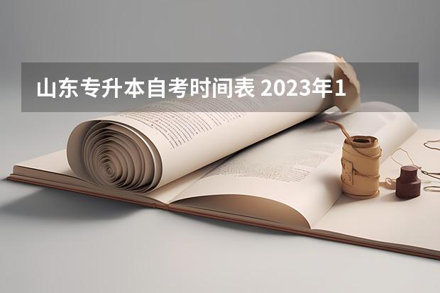 山东专升本自考时间表 2023年10月自考专升本各省市报名和考试时间汇总表？