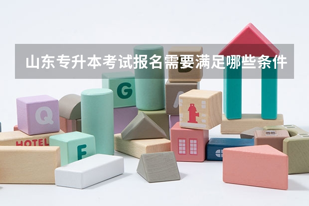 山东专升本考试报名需要满足哪些条件 山东专升本考试志愿填报入口官网