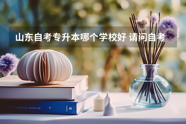 山东自考专升本哪个学校好 请问自考专升本学校有哪些？