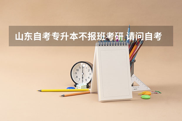 山东自考专升本不报班考研 请问自考专升本可以考全日制研究生吗？