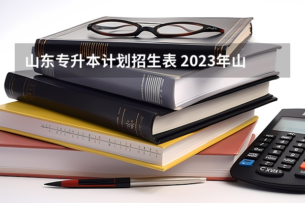 山东专升本计划招生表 2023年山东专升本招生人数