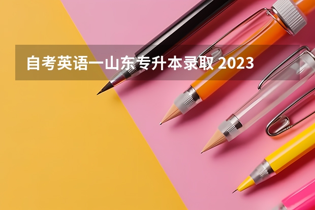 自考英语一山东专升本录取 2023山东专升本录取分数 学前教育259分