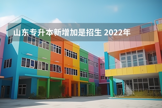 山东专升本新增加是招生 2022年山东专升本招生计划是多少