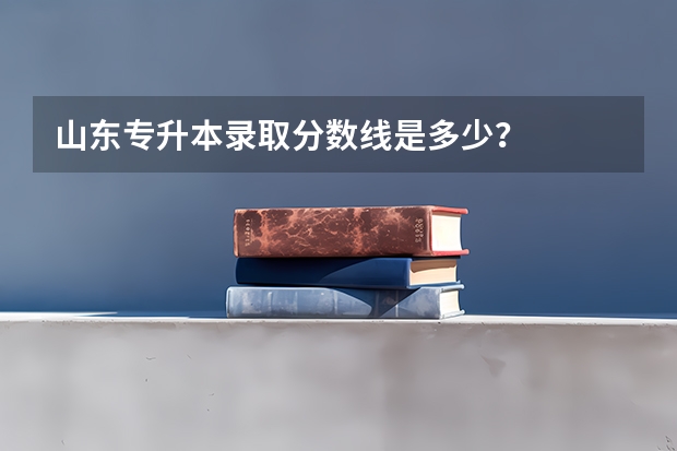 山东专升本录取分数线是多少？