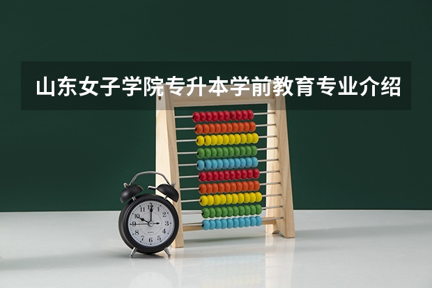山东女子学院专升本学前教育专业介绍？（急！我想问一下专升本的具体流程和条件.）