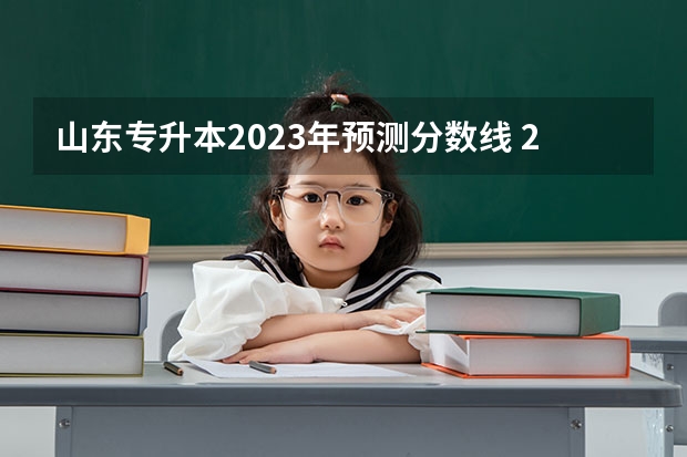 山东专升本2023年预测分数线 23年山东专升本分数线预测 山东专升本2023招生人数