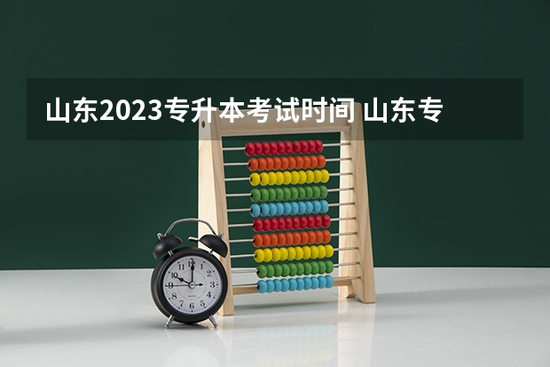 山东2023专升本考试时间 山东专升本考试时间2023年具体时间 几号几点开考？ 2023山东专升本考试科目时间