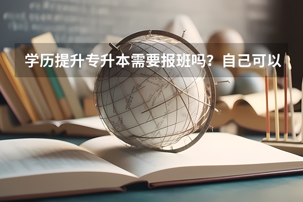 学历提升专升本需要报班吗？自己可以考吗？