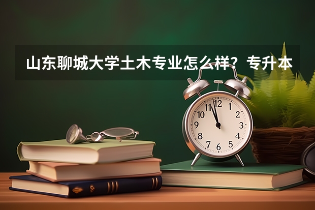 山东聊城大学土木专业怎么样？专升本收跨校类的吗？难度大吗？