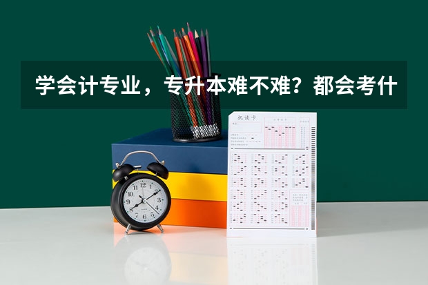 学会计专业，专升本难不难？都会考什么？