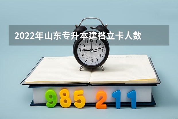 2022年山东专升本建档立卡人数 2022山东专升本建档立卡分数线 山东专升本建档立卡需要准备的材料