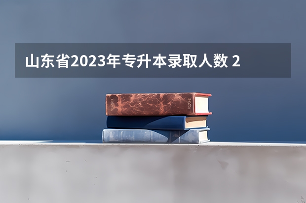山东省2023年专升本录取人数 2023山东专升本分数线预测 23年山东专升本分数线预测