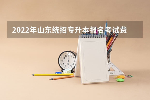 2022年山东统招专升本报名考试费用是多少？