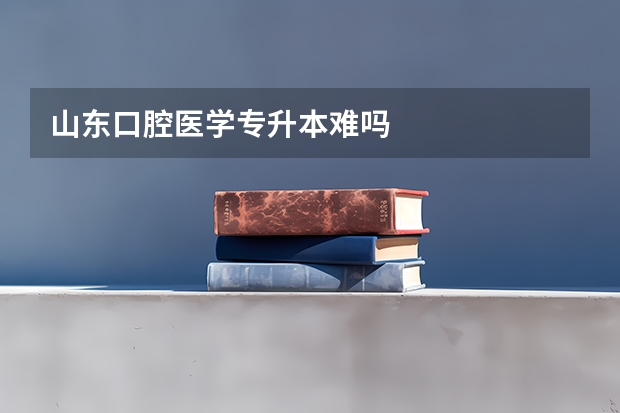 山东口腔医学专升本难吗