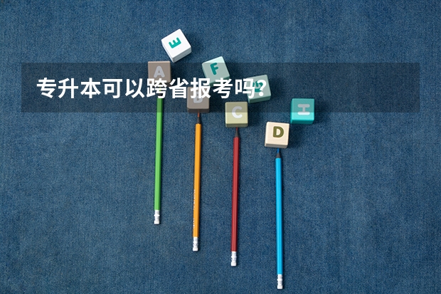 专升本可以跨省报考吗？
