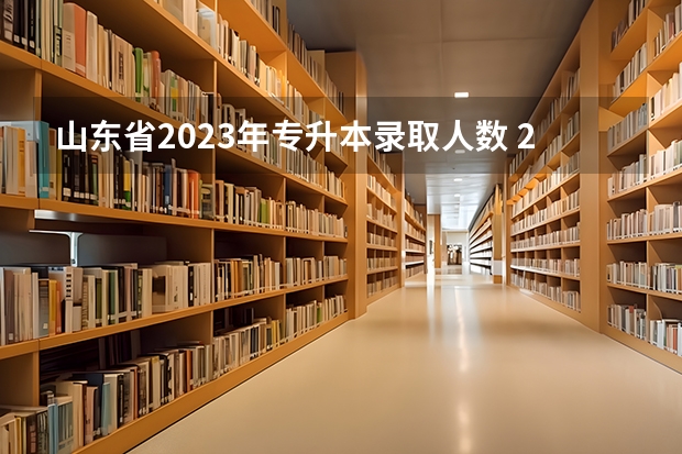 山东省2023年专升本录取人数 23年山东专升本分数线预测
