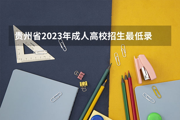 贵州省2023年成人高校招生最低录取控制分数线划定