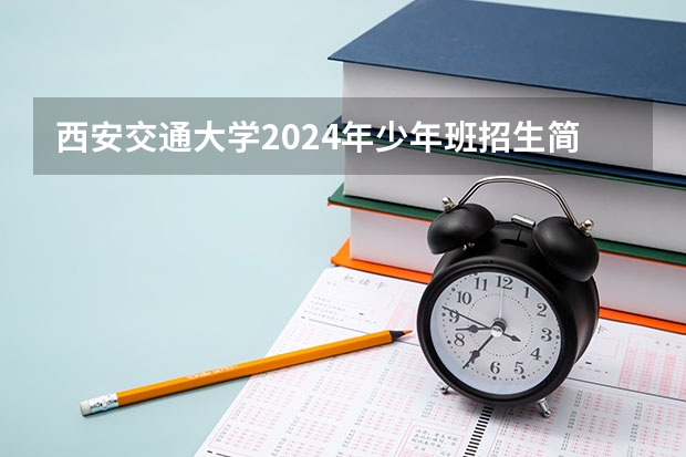 西安交通大学2024年少年班招生简章，初三至高二可报！