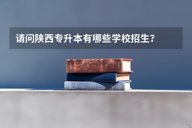 请问陕西专升本有哪些学校招生？