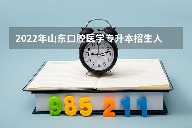 2022年山东口腔医学专升本招生人数（山东专升本升学率2022）
