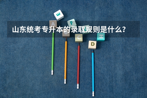 山东统考专升本的录取规则是什么？