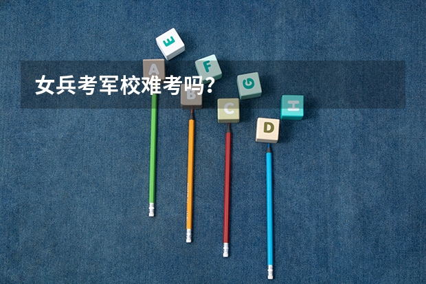 女兵考军校难考吗？