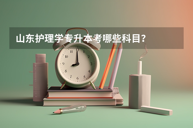 山东护理学专升本考哪些科目？