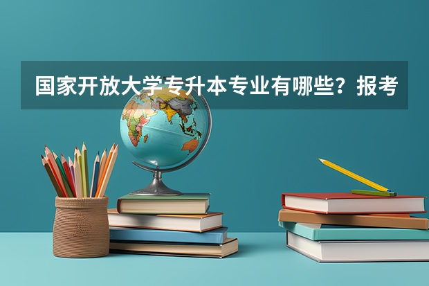 国家开放大学专升本专业有哪些？报考有啥要求？