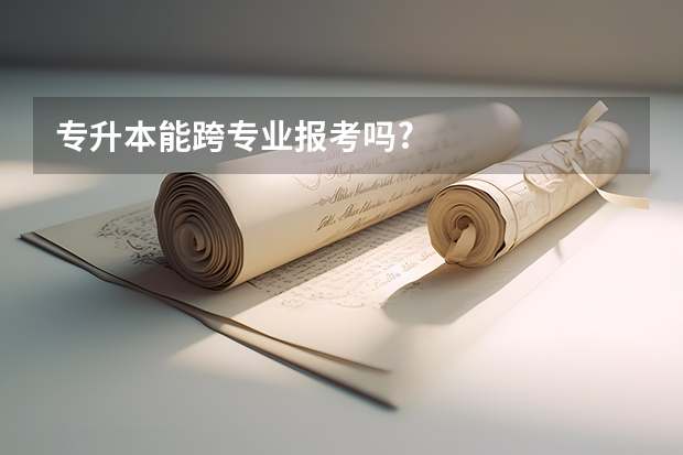 专升本能跨专业报考吗?