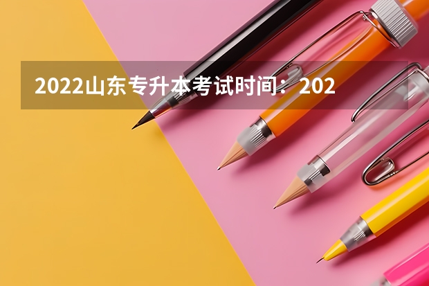 2022山东专升本考试时间：2022年5月7日—8日 2022山东专升本考试报名时间是什么时候