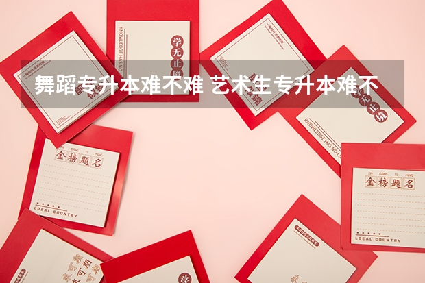 舞蹈专升本难不难 艺术生专升本难不难？