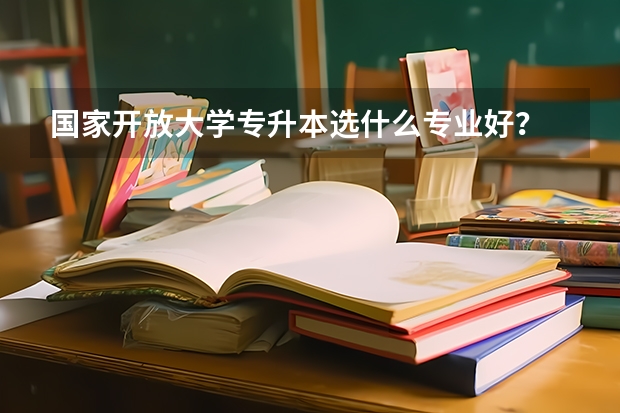 国家开放大学专升本选什么专业好？