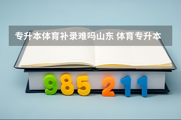 专升本体育补录难吗山东 体育专升本录取率高不高？