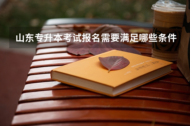 山东专升本考试报名需要满足哪些条件 山东专升本考试报名入口：4月6日