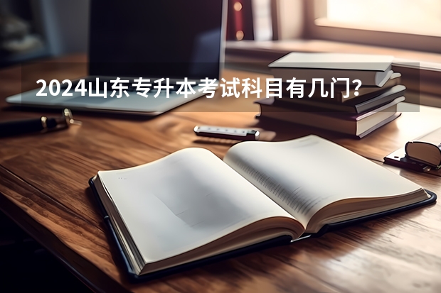 2024山东专升本考试科目有几门？ 山东自考本报名时间