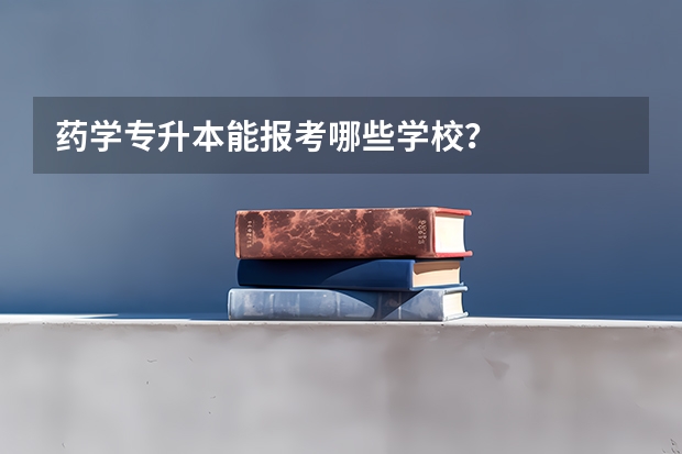 药学专升本能报考哪些学校？