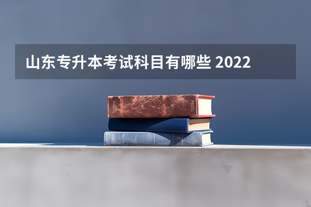 山东专升本考试科目有哪些 2022山东专升本考试什么时间报名