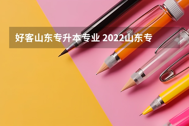 好客山东专升本专业 2022山东专升本招生学校及专业有哪些?