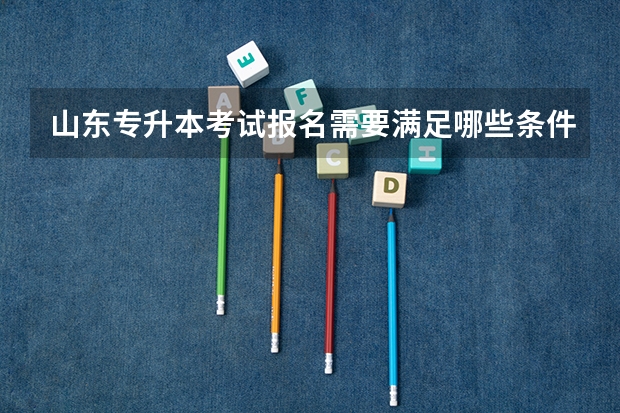 山东专升本考试报名需要满足哪些条件 山东专升本考试报名需要什么条件