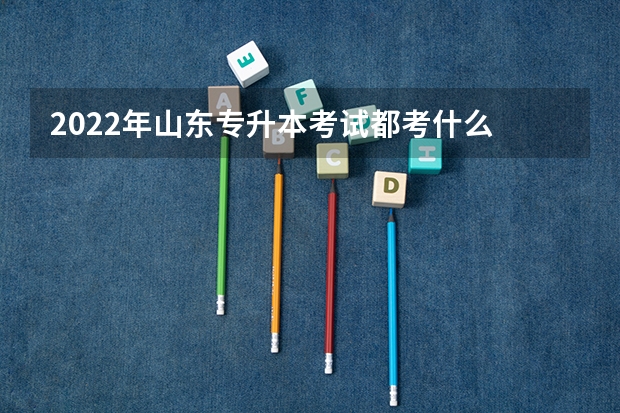 2022年山东专升本考试都考什么 2022山东专升本考试什么时间报名