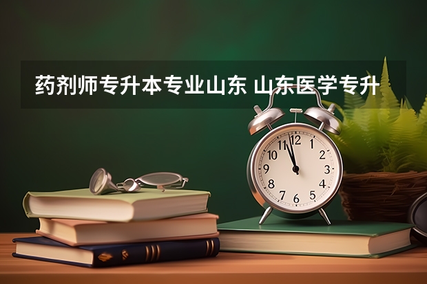 药剂师专升本专业山东 山东医学专升本学校有哪些？