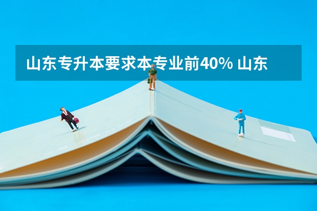 山东专升本要求本专业前40% 山东专升本40%取消了?
