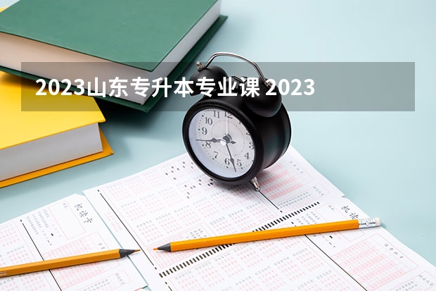 2023山东专升本专业课 2023年山东专升本考试时间及科目安排（各类别）？